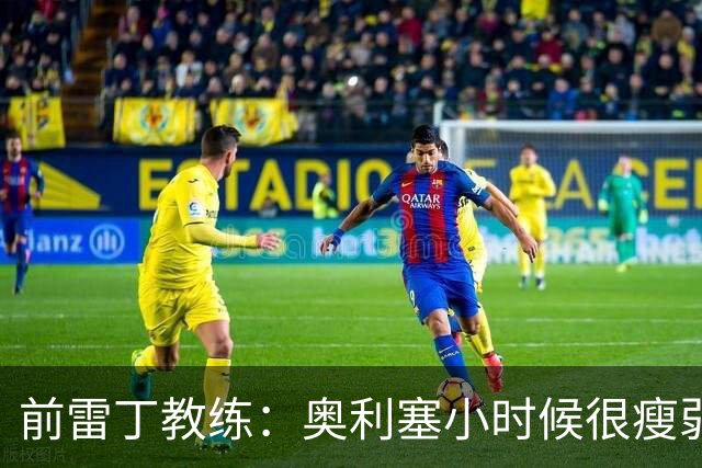 前雷丁教练：奥利塞小时候很瘦弱，因队友动作大常抱怨甚至哭鼻子