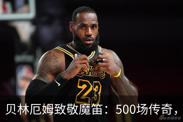 贝林厄姆致敬魔笛：500场传奇，多么伟大的成就